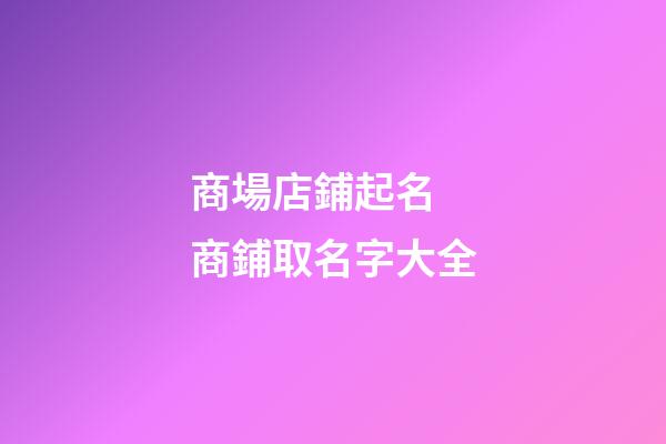 商場店鋪起名 商鋪取名字大全